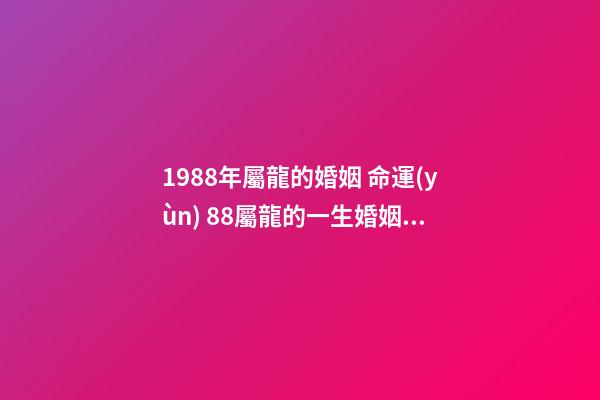 1988年屬龍的婚姻 命運(yùn) 88屬龍的一生婚姻狀況，88年屬龍人33歲后命運(yùn)